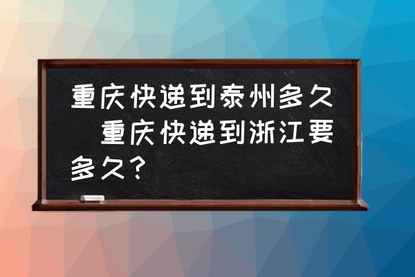 重慶快遞到泰州多久(重慶快遞到浙江要多久？)