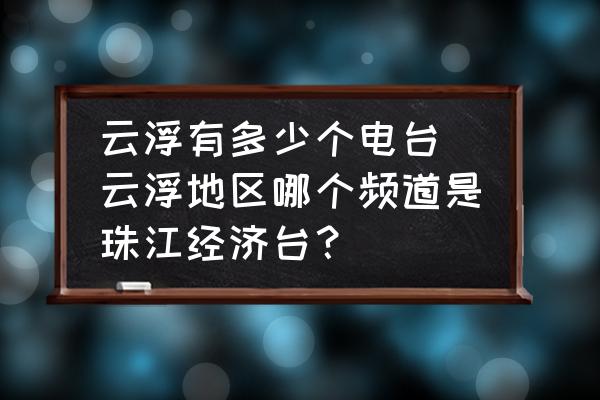 云浮有多少個(gè)電臺(tái)(云浮地區(qū)哪個(gè)頻道是珠江經(jīng)濟(jì)臺(tái)？)