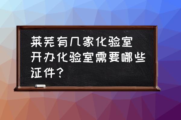 萊蕪有幾家化驗(yàn)室 開(kāi)辦化驗(yàn)室需要哪些證件？