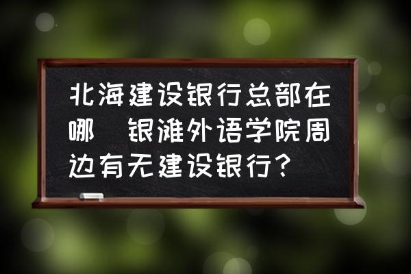 北海建設(shè)銀行總部在哪(銀灘外語學(xué)院周邊有無建設(shè)銀行？)