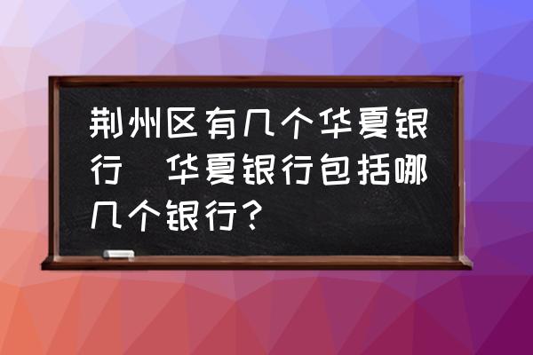 荊州區(qū)有幾個(gè)華夏銀行(華夏銀行包括哪幾個(gè)銀行？)