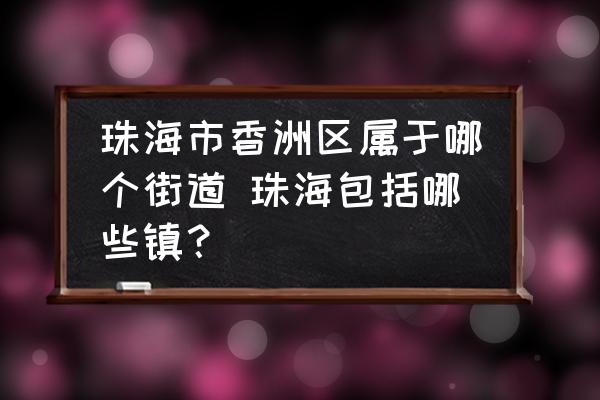 珠海市香洲區(qū)屬于哪個(gè)街道 珠海包括哪些鎮(zhèn)？