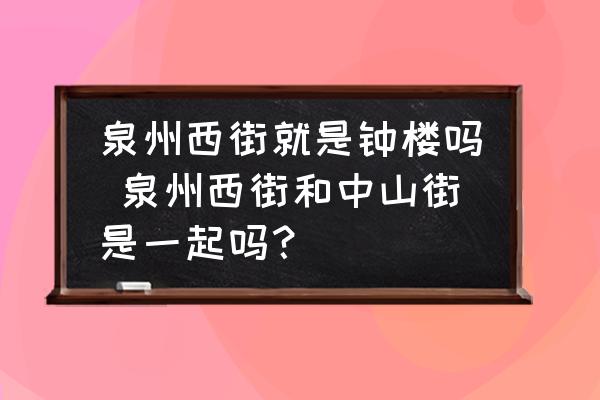 泉州西街就是鐘樓嗎 泉州西街和中山街是一起嗎？