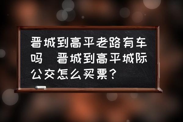 晉城到高平老路有車嗎(晉城到高平城際公交怎么買票？)