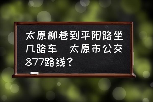 太原柳巷到平陽(yáng)路坐幾路車(太原市公交877路線？)