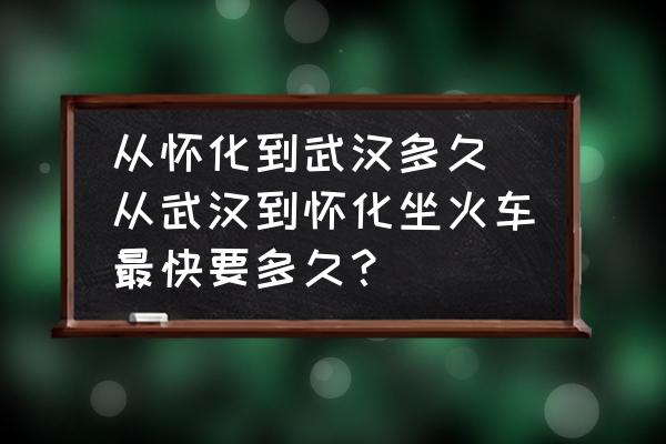 從懷化到武漢多久 從武漢到懷化坐火車最快要多久？
