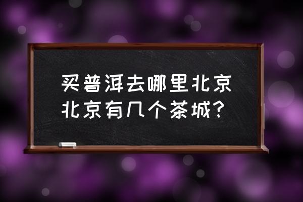 買普洱去哪里北京(北京有幾個茶城？)