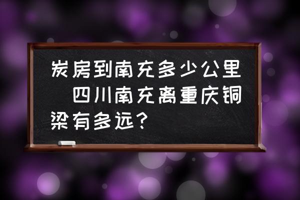 炭房到南充多少公里(四川南充離重慶銅梁有多遠(yuǎn)？)