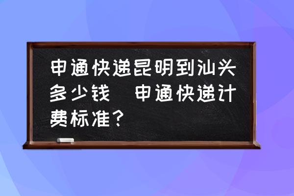 申通快遞昆明到汕頭多少錢(申通快遞計費(fèi)標(biāo)準(zhǔn)？)