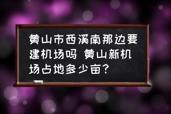 黃山市西溪南那邊要建機(jī)場(chǎng)嗎 黃山新機(jī)場(chǎng)占地多少畝？