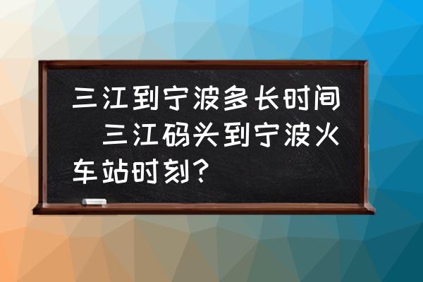 三江到寧波多長時間(三江碼頭到寧波火車站時刻？)