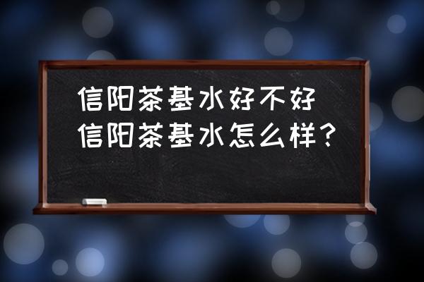 信陽茶基水好不好(信陽茶基水怎么樣？)