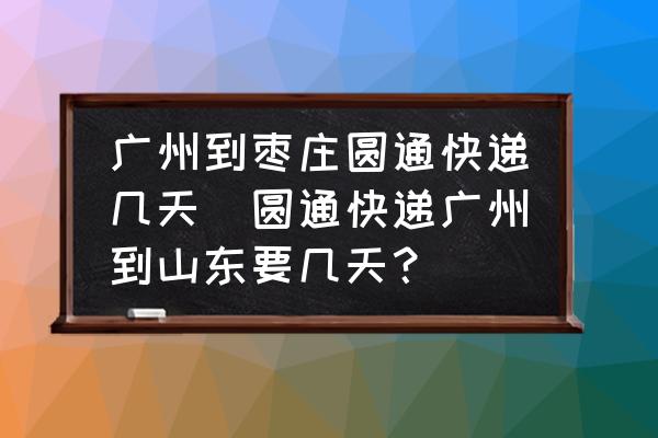 廣州到棗莊圓通快遞幾天(圓通快遞廣州到山東要幾天？)