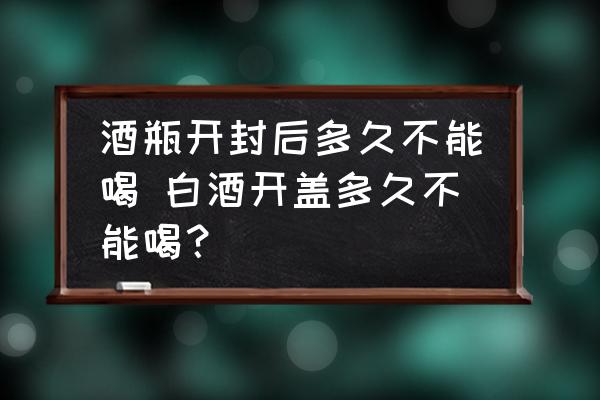 酒瓶開封后多久不能喝 白酒開蓋多久不能喝？