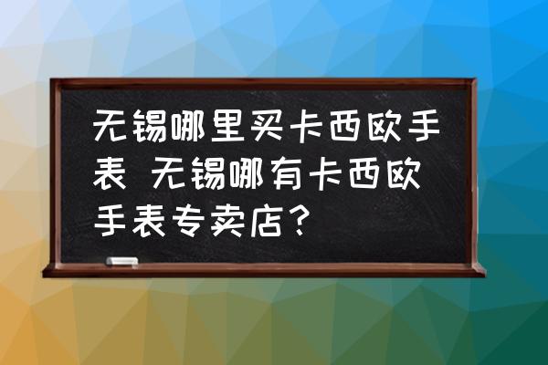 無錫哪里買卡西歐手表 無錫哪有卡西歐手表專賣店？