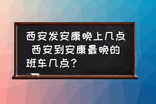 西安發(fā)安康晚上幾點 西安到安康最晚的班車幾點？