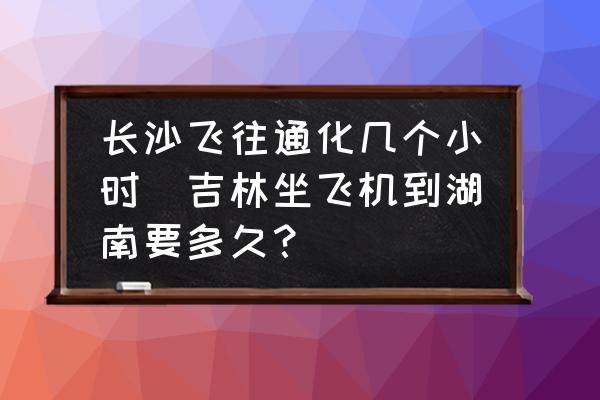 長沙飛往通化幾個(gè)小時(shí)(吉林坐飛機(jī)到湖南要多久？)
