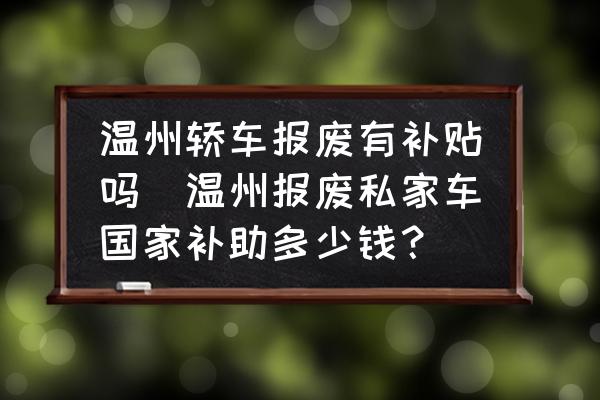 溫州轎車報(bào)廢有補(bǔ)貼嗎(溫州報(bào)廢私家車國家補(bǔ)助多少錢？)