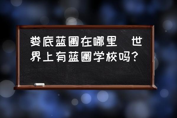 婁底藍(lán)圃在哪里(世界上有藍(lán)圃學(xué)校嗎？)
