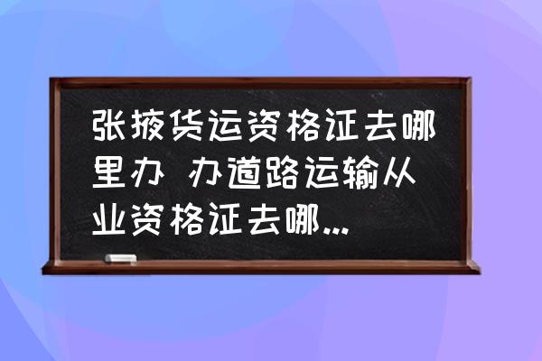 張掖貨運資格證去哪里辦 辦道路運輸從業(yè)資格證去哪個部門？