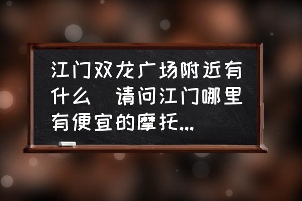 江門雙龍廣場附近有什么(請問江門哪里有便宜的摩托車賣？)
