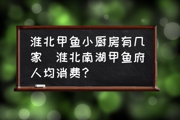 淮北甲魚小廚房有幾家(淮北南湖甲魚府人均消費？)