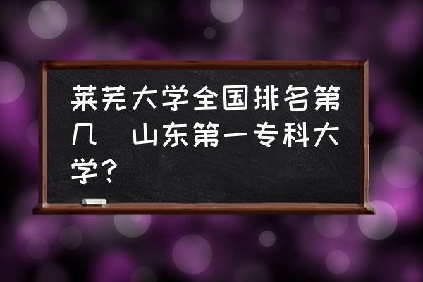 萊蕪大學(xué)全國排名第幾(山東第一?？拼髮W(xué)？)