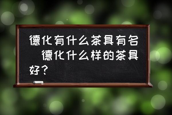德化有什么茶具有名(德化什么樣的茶具好？)