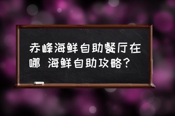 赤峰海鮮自助餐廳在哪 海鮮自助攻略？