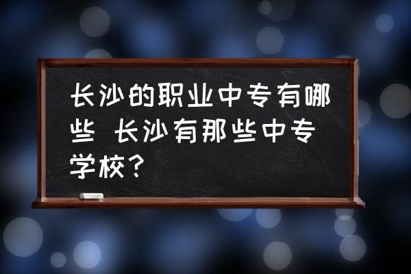 長沙的職業(yè)中專有哪些 長沙有那些中專學(xué)校？