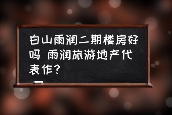 白山雨潤二期樓房好嗎 雨潤旅游地產(chǎn)代表作？
