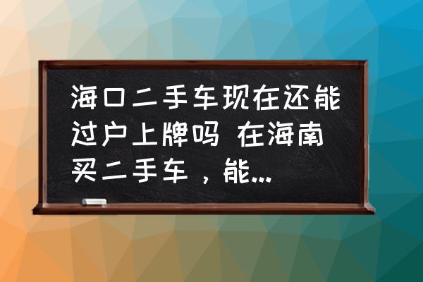 ?？诙周嚞F(xiàn)在還能過戶上牌嗎 在海南買二手車，能過戶嗎？