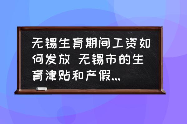 無錫生育期間工資如何發(fā)放 無錫市的生育津貼和產(chǎn)假工資怎么算？