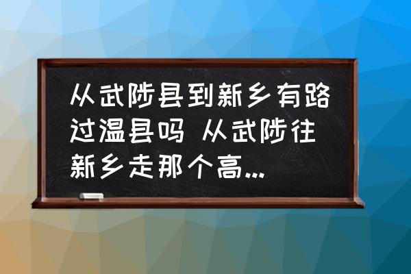 從武陟縣到新鄉(xiāng)有路過溫縣嗎 從武陟往新鄉(xiāng)走那個(gè)高速從那里上？