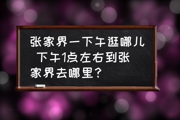 張家界一下午逛哪兒 下午1點(diǎn)左右到張家界去哪里？