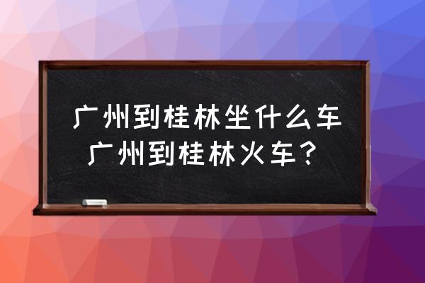 廣州到桂林坐什么車 廣州到桂林火車？