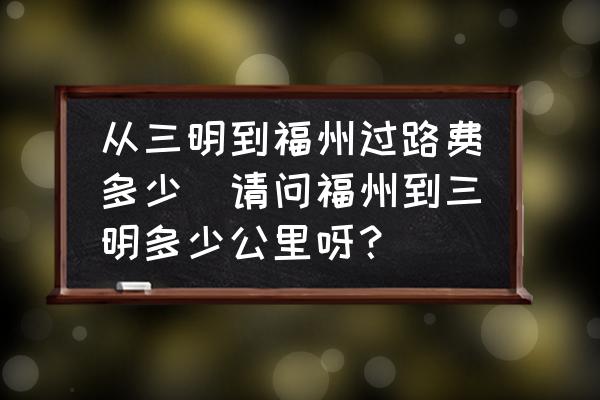 從三明到福州過路費多少(請問福州到三明多少公里呀？)