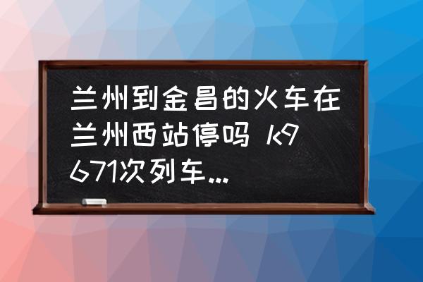 蘭州到金昌的火車在蘭州西站停嗎 k9671次列車途經(jīng)站點？