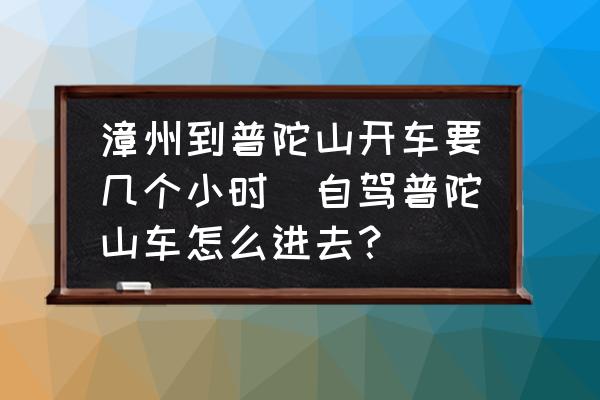 漳州到普陀山開車要幾個小時(自駕普陀山車怎么進去？)