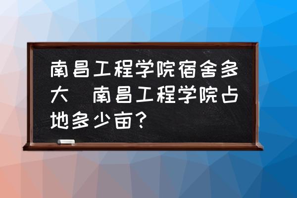 南昌工程學(xué)院宿舍多大(南昌工程學(xué)院占地多少畝？)