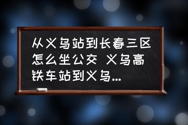 從義烏站到長(zhǎng)春三區(qū)怎么坐公交 義烏高鐵車(chē)站到義烏長(zhǎng)春2區(qū)有多遠(yuǎn)？