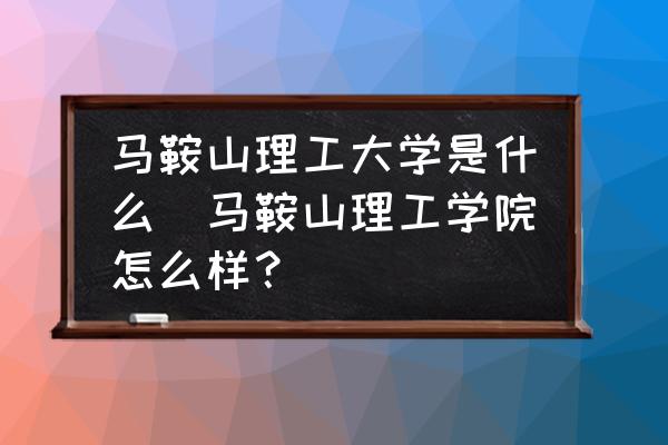 馬鞍山理工大學(xué)是什么(馬鞍山理工學(xué)院怎么樣？)