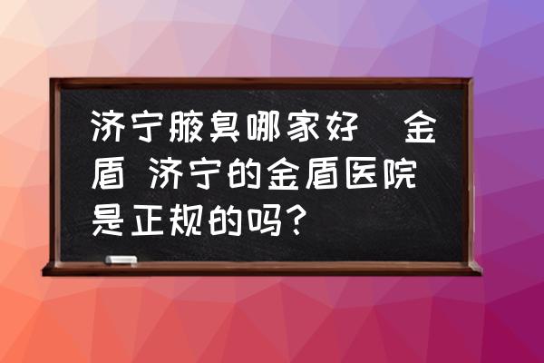 濟(jì)寧腋臭哪家好龕金盾 濟(jì)寧的金盾醫(yī)院是正規(guī)的嗎？