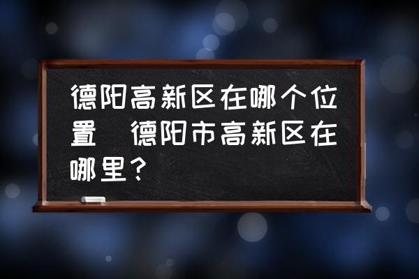 德陽高新區(qū)在哪個位置(德陽市高新區(qū)在哪里？)