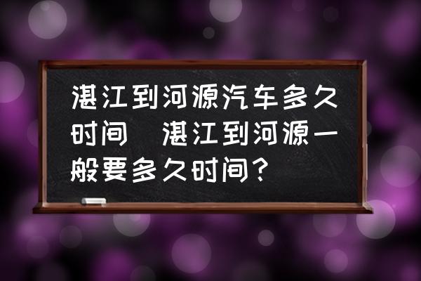 湛江到河源汽車多久時間(湛江到河源一般要多久時間？)