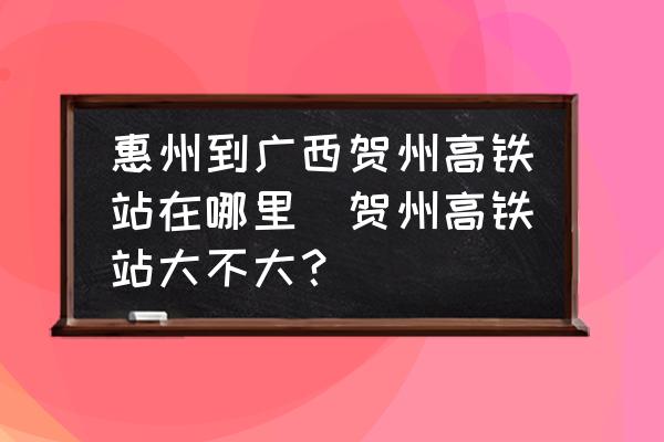 惠州到廣西賀州高鐵站在哪里(賀州高鐵站大不大？)