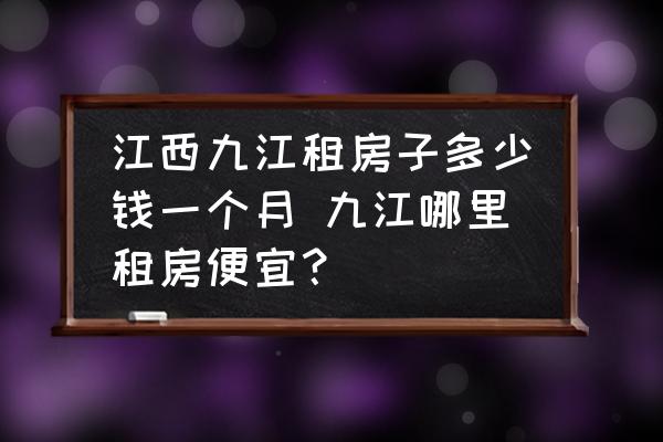 江西九江租房子多少錢一個月 九江哪里租房便宜？