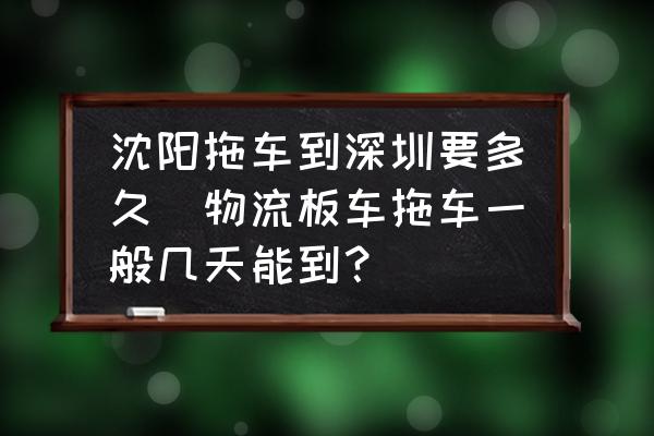 沈陽拖車到深圳要多久(物流板車拖車一般幾天能到？)
