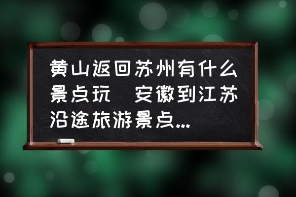 黃山返回蘇州有什么景點玩(安徽到江蘇沿途旅游景點推薦？)