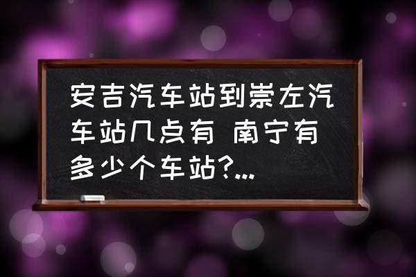 安吉汽車站到崇左汽車站幾點有 南寧有多少個車站?車站的名字叫什么？
